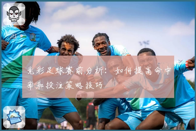 竞彩足球赛前分析：如何提高命中率和投注策略技巧