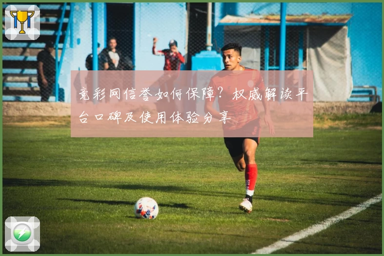竞彩网信誉如何保障？权威解读平台口碑及使用体验分享