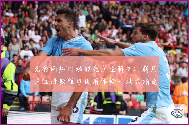 竞彩网热门功能亮点全解析：新用户注册教程与使用体验一站式指南