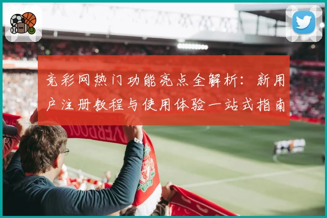 竞彩网热门功能亮点全解析：新用户注册教程与使用体验一站式指南