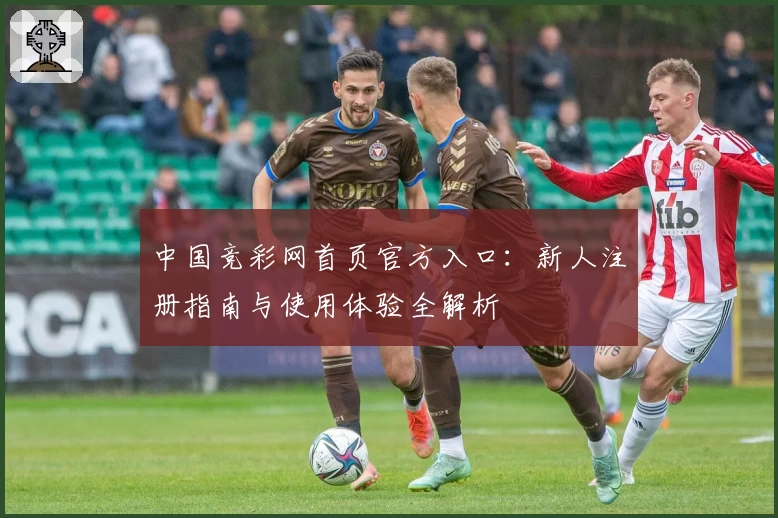 中国竞彩网首页官方入口：新人注册指南与使用体验全解析
