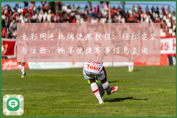 竞彩网手机端使用教程：轻松安装与注册，畅享便捷赛事信息查询