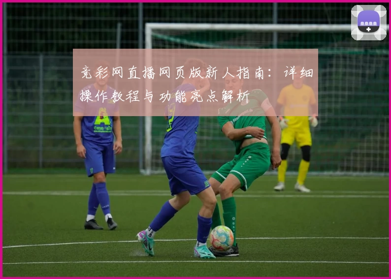 竞彩网直播网页版新人指南:详细操作教程与功能亮点解析