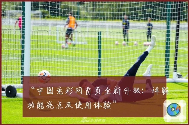 “中国竞彩网首页全新升级：详解功能亮点及使用体验”