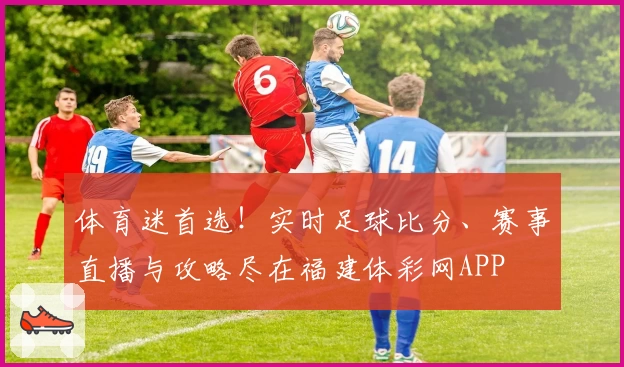 体育迷首选！实时足球比分、赛事直播与攻略尽在福建体彩网APP
