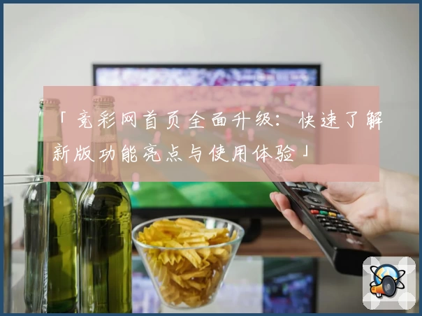 「竞彩网首页全面升级：快速了解新版功能亮点与使用体验」