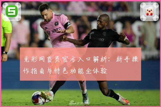 竞彩网首页官方入口解析:新手操作指南与特色功能全体验