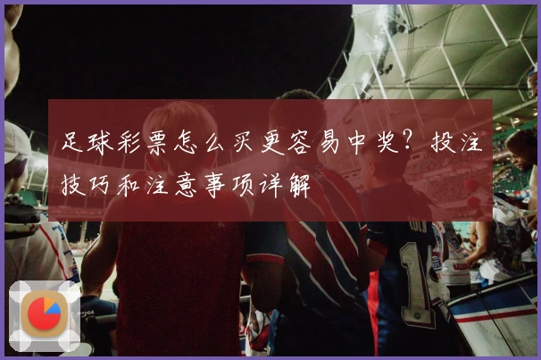 足球彩票怎么买更容易中奖？投注技巧和注意事项详解