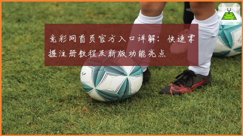 竞彩网首页官方入口详解：快速掌握注册教程及新版功能亮点